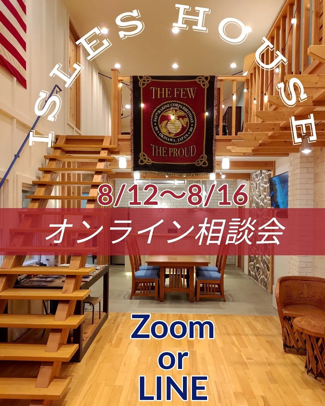 8/12㈭〜16㈪オンライン相談会のご案内です。
「アイルズハウスの家に興味あり、詳しい話を聞きたい」「マイホーム計画を相談したい」
オンライン相談会ですのでご来場いただく必要がありません。お客様とはスマホ・PCの画面越しにお話します。Zoomであればお互いに画面共有も可能です。
参加ご希望の方はホームページ[お問い合わせ]より申し込みください。

Zoom：予約時間までに招待メールを送信します。
LINE：メールにてIDをお送りします。

オンライン相談会へのお申し込みはアイルズハウス施工エリアの関東地方・沖縄県のお客様とさせていただきます。

[お問い合わせ]返信が届かない場合、携帯アドレスの迷惑メールフィルターの可能性があります。その際はお電話にてお問い合わせください。