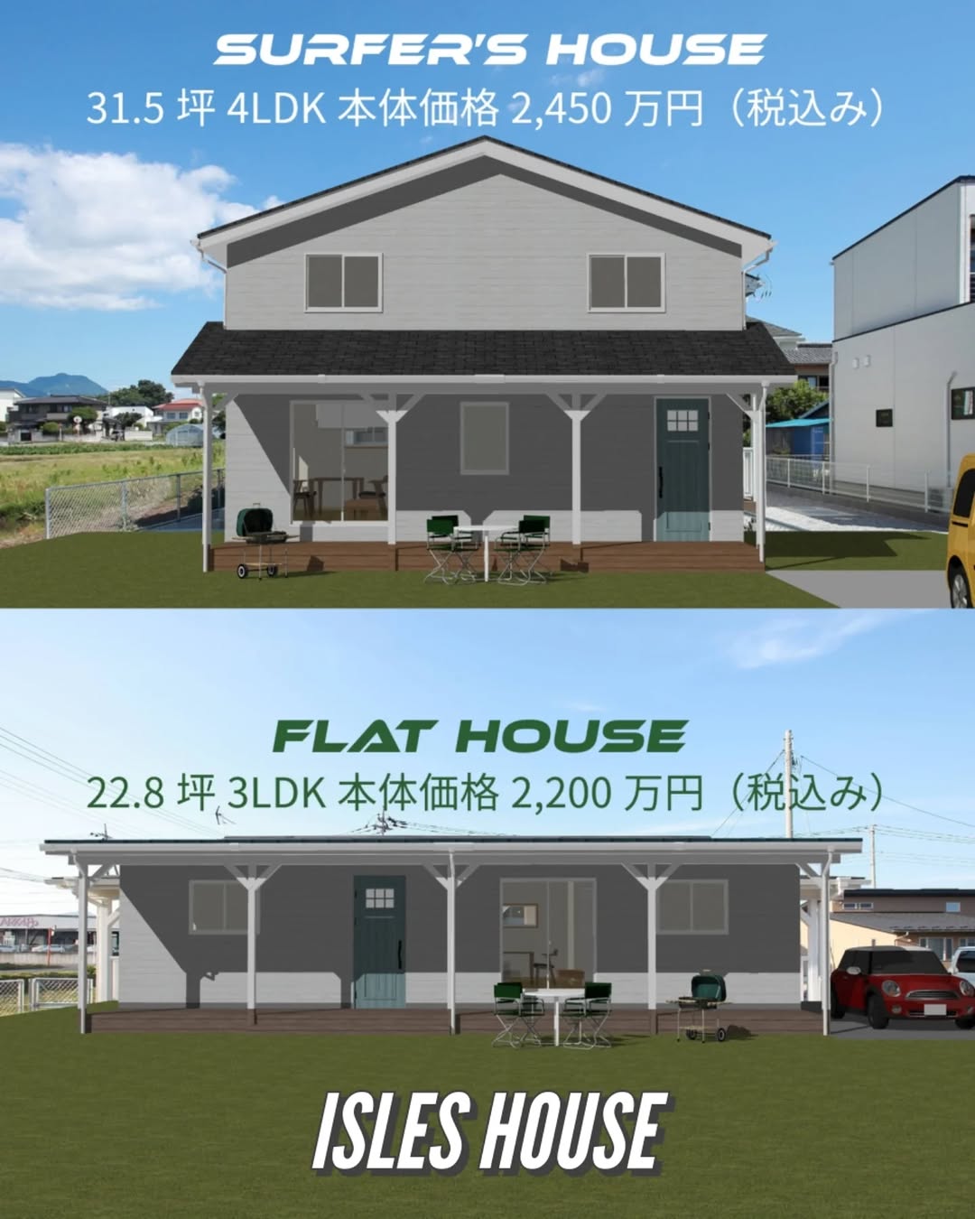 手が届くアメリカンスタイル！
SURFER’S HOUSE
31.5坪・二階建て4LDKプラン
本体価格 2,450万円（税込み）

アメリカンスタイルの平屋でゆったり暮らす！
FLAT HOUSE
22.8坪・3LDKプラン
本体価格 2,200万円（税込み）

#サーファーズハウス
#カリフォルニアスタイル
#フラットハウス
#平屋