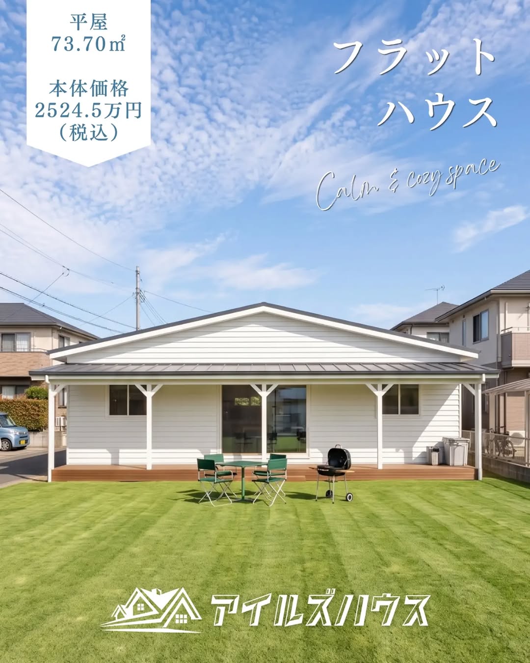 本体価格 2524.5万円（税込・2026年10月時点）
※付帯工事・外構・諸費用は別途
※群馬エリア価格

73.70㎡＋カヴァードポーチ 
北玄関の平屋カリフォルニアスタイルのカヴァードポーチ ウッドデッキ付き。
北道路の敷地ならではの南の庭でゆったりした時間を過ごせます！

・フリーダイヤル：0800-600-7888
・HP：https://isles-house.com/　 [お問い合わせ] より
