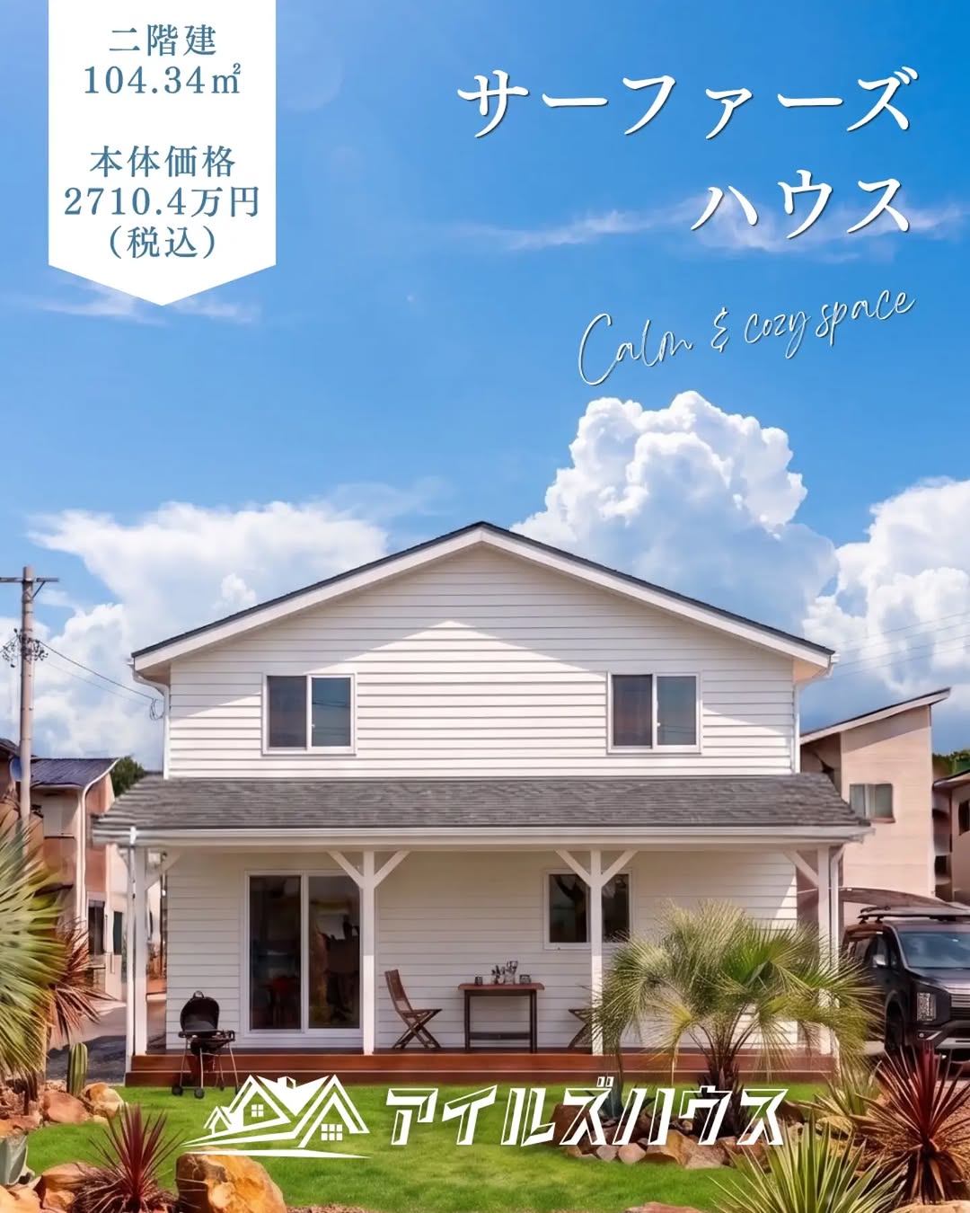 本体価格 2710.4万円（税込・2026年10月時点）
※付帯工事・外構・諸費用は別途
※群馬エリア価格

二階建て4LDK
ゆったりサイズのサーファーズハウス
104.34㎡ (31.56坪)＋カヴァードポーチウッドデッキ 

・フリーダイヤル：0800-600-7888
・HP：https://isles-house.com/　 [お問い合わせ] より